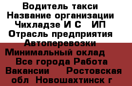 Водитель такси › Название организации ­ Чихладзе И.С., ИП › Отрасль предприятия ­ Автоперевозки › Минимальный оклад ­ 1 - Все города Работа » Вакансии   . Ростовская обл.,Новошахтинск г.